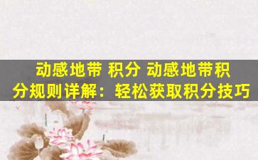 动感地带 积分 动感地带积分规则详解：轻松获取积分技巧